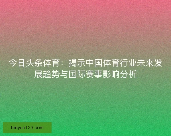 今日头条体育：揭示中国体育行业未来发展趋势与国际赛事影响分析
