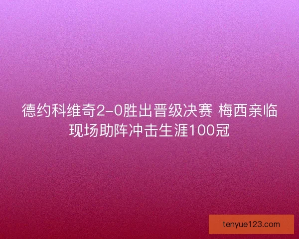 德约科维奇2-0胜出晋级决赛 梅西亲临现场助阵冲击生涯100冠