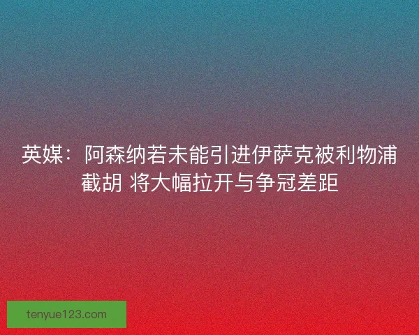 英媒：阿森纳若未能引进伊萨克被利物浦截胡 将大幅拉开与争冠差距