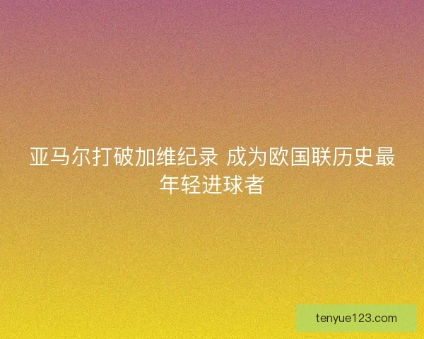 亚马尔打破加维纪录 成为欧国联历史最年轻进球者