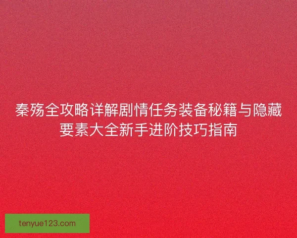 秦殇全攻略详解剧情任务装备秘籍与隐藏要素大全新手进阶技巧指南
