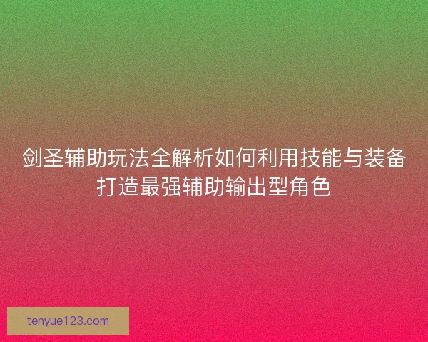 剑圣辅助玩法全解析如何利用技能与装备打造最强辅助输出型角色