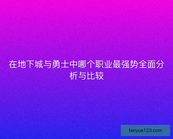 在地下城与勇士中哪个职业最强势全面分析与比较