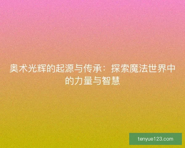 奥术光辉的起源与传承：探索魔法世界中的力量与智慧