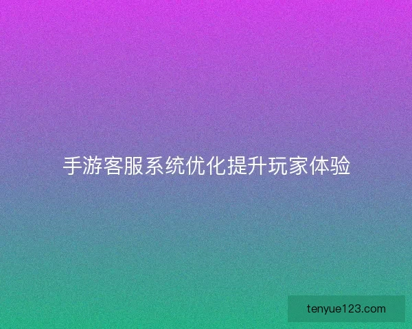 手游客服系统优化提升玩家体验