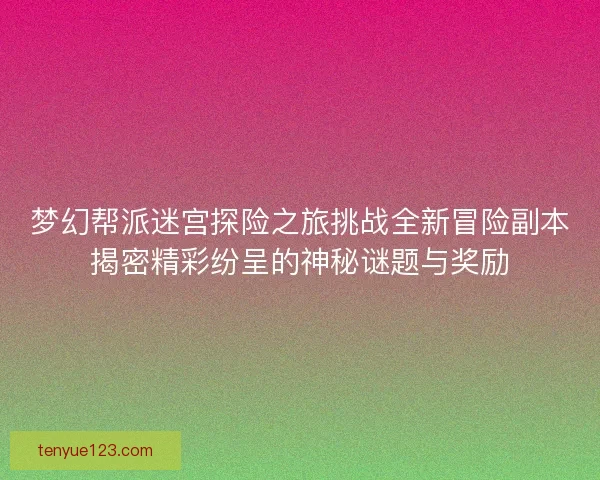 梦幻帮派迷宫探险之旅挑战全新冒险副本揭密精彩纷呈的神秘谜题与奖励