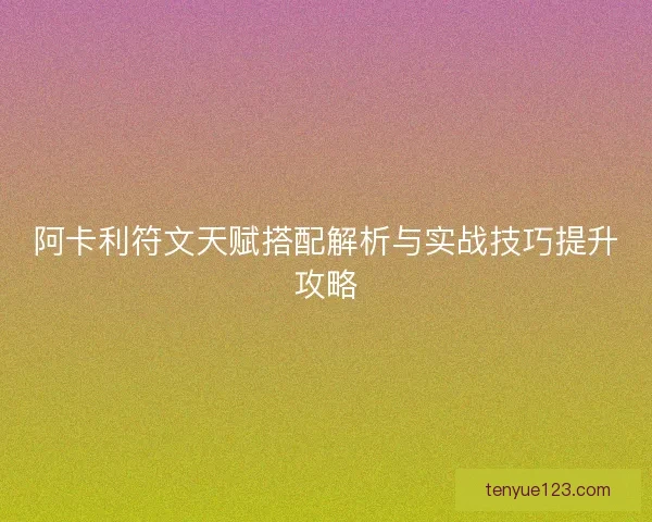 阿卡利符文天赋搭配解析与实战技巧提升攻略