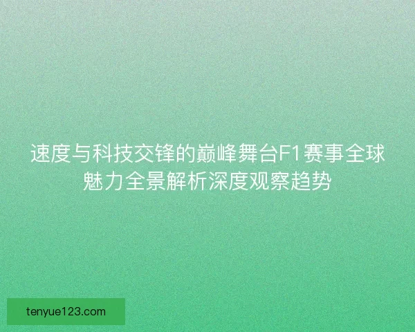 速度与科技交锋的巅峰舞台F1赛事全球魅力全景解析深度观察趋势