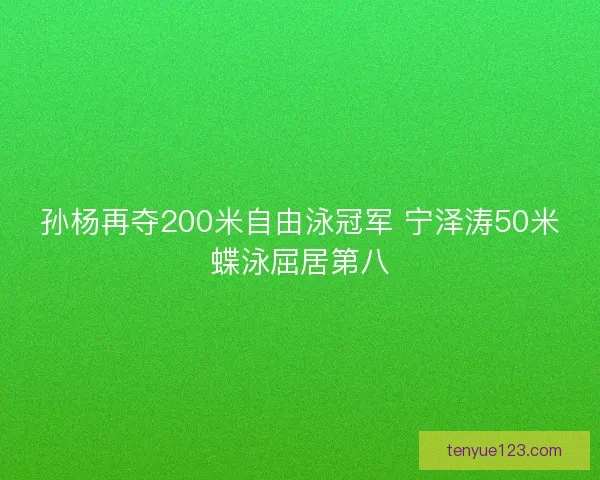 孙杨再夺200米自由泳冠军 宁泽涛50米蝶泳屈居第八