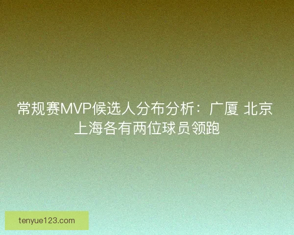 常规赛MVP候选人分布分析：广厦 北京 上海各有两位球员领跑
