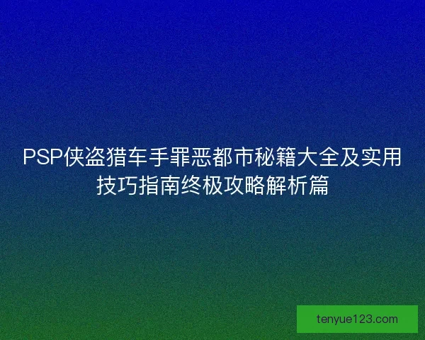 PSP侠盗猎车手罪恶都市秘籍大全及实用技巧指南终极攻略解析篇
