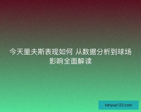今天里夫斯表现如何 从数据分析到球场影响全面解读