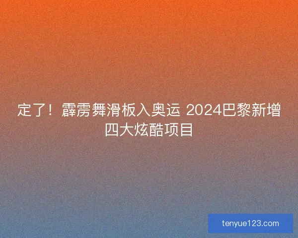 定了！霹雳舞滑板入奥运 2024巴黎新增四大炫酷项目