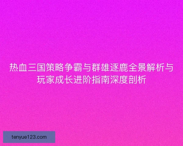 热血三国策略争霸与群雄逐鹿全景解析与玩家成长进阶指南深度剖析