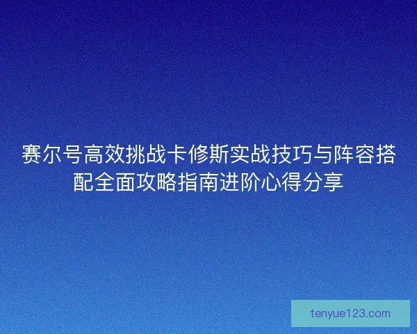 赛尔号高效挑战卡修斯实战技巧与阵容搭配全面攻略指南进阶心得分享
