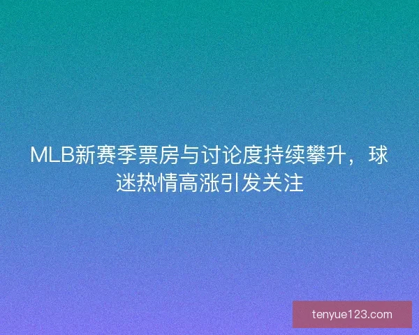 MLB新赛季票房与讨论度持续攀升，球迷热情高涨引发关注