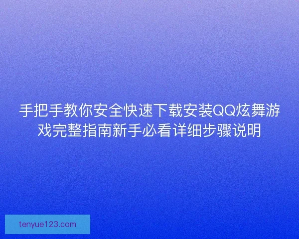 手把手教你安全快速下载安装QQ炫舞游戏完整指南新手必看详细步骤说明