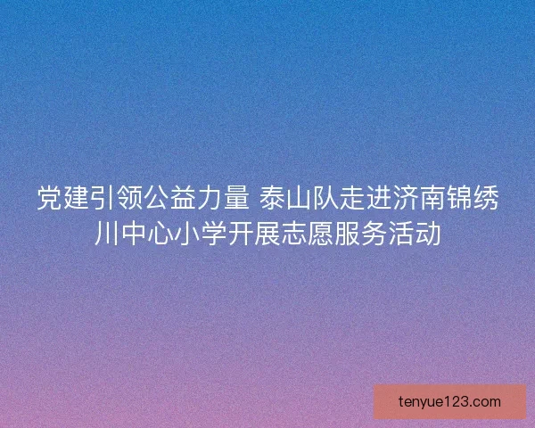 党建引领公益力量 泰山队走进济南锦绣川中心小学开展志愿服务活动