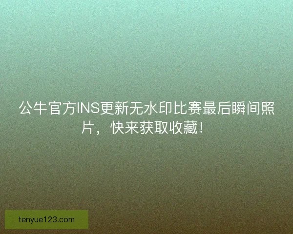 公牛官方INS更新无水印比赛最后瞬间照片，快来获取收藏！