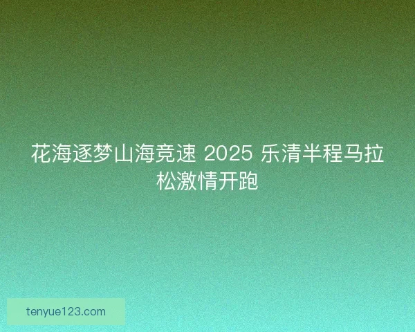 花海逐梦山海竞速 2025 乐清半程马拉松激情开跑