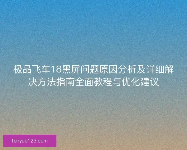 极品飞车18黑屏问题原因分析及详细解决方法指南全面教程与优化建议