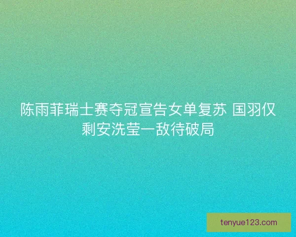 陈雨菲瑞士赛夺冠宣告女单复苏 国羽仅剩安洗莹一敌待破局