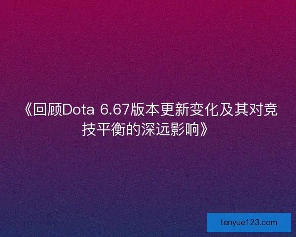 《回顾Dota 6.67版本更新变化及其对竞技平衡的深远影响》
