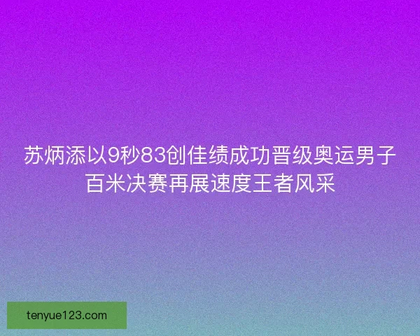 苏炳添以9秒83创佳绩成功晋级奥运男子百米决赛再展速度王者风采