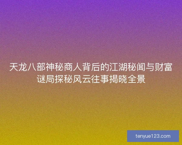天龙八部神秘商人背后的江湖秘闻与财富谜局探秘风云往事揭晓全景