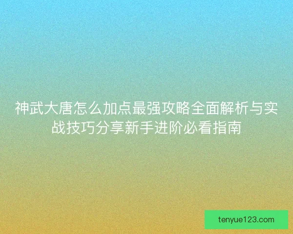 神武大唐怎么加点最强攻略全面解析与实战技巧分享新手进阶必看指南